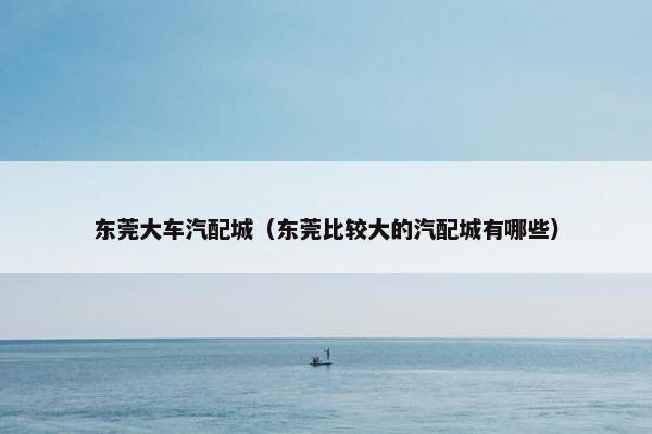 东莞大车汽配城（东莞比较大的汽配城有哪些）