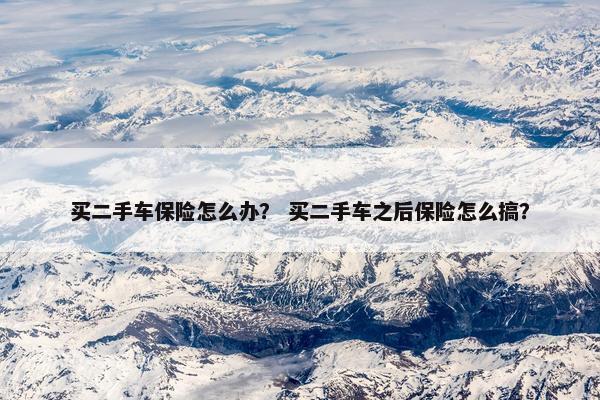 买二手车保险怎么办？ 买二手车之后保险怎么搞？
