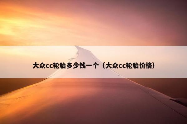 大众cc轮胎多少钱一个（大众cc轮胎价格）