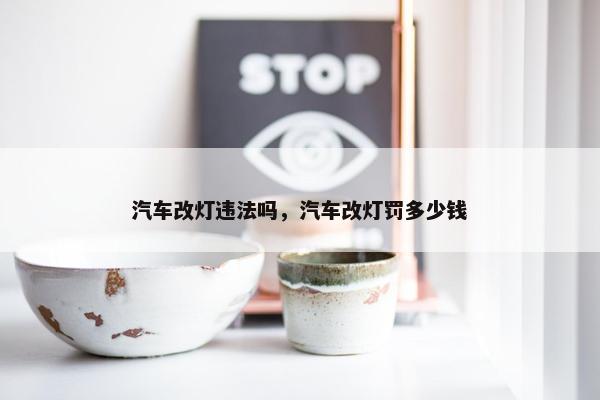 汽车改灯违法吗，汽车改灯罚多少钱