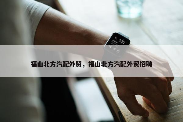 福山北方汽配外贸，福山北方汽配外贸招聘