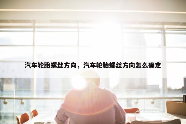 汽车轮胎螺丝方向，汽车轮胎螺丝方向怎么确定