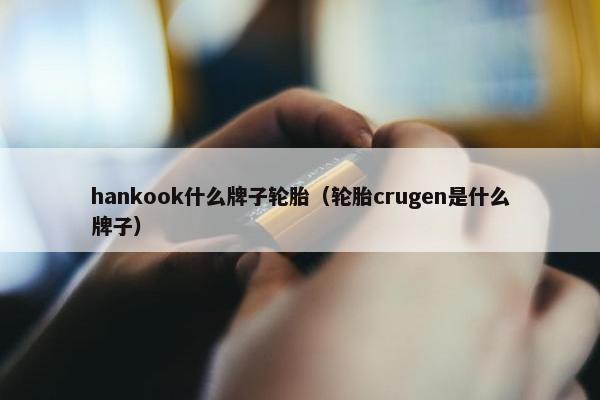 hankook什么牌子轮胎（轮胎crugen是什么牌子）
