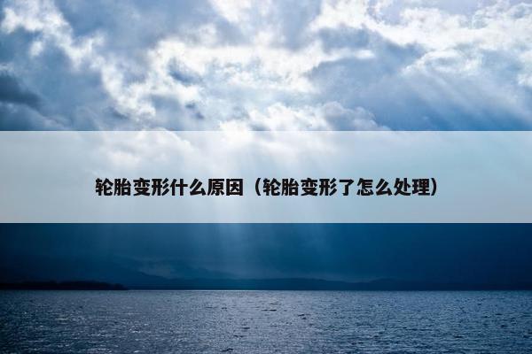 轮胎变形什么原因（轮胎变形了怎么处理）