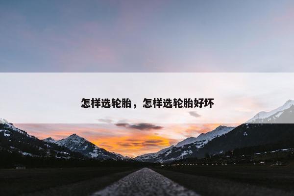 怎样选轮胎，怎样选轮胎好坏