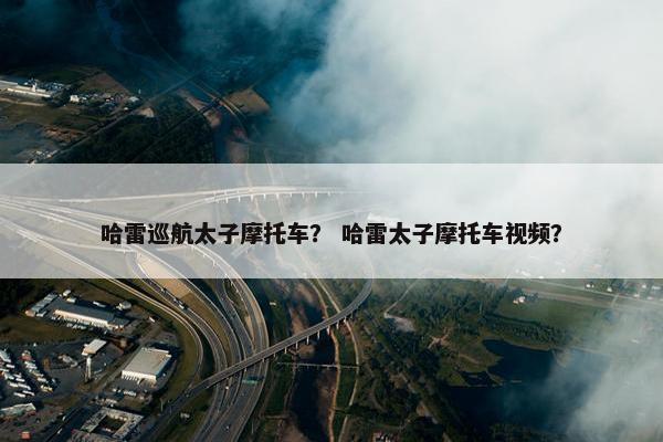 哈雷巡航太子摩托车？ 哈雷太子摩托车视频？