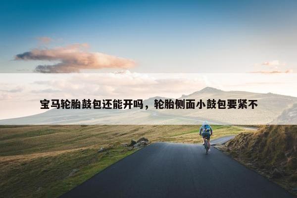 宝马轮胎鼓包还能开吗，轮胎侧面小鼓包要紧不
