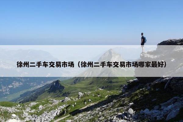 徐州二手车交易市场（徐州二手车交易市场哪家最好）