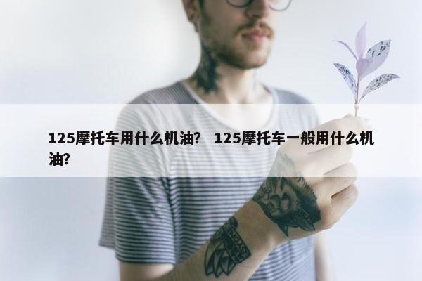 125摩托车用什么机油？ 125摩托车一般用什么机油？
