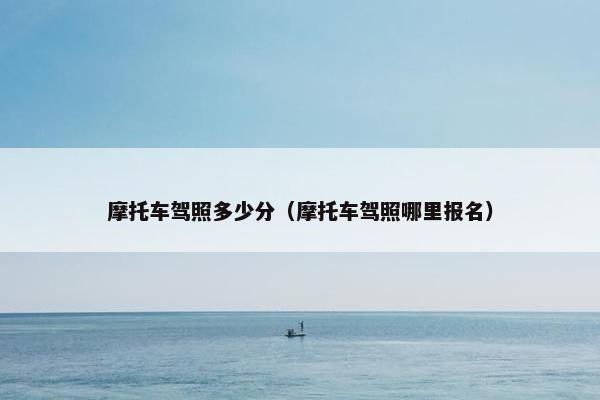 摩托车驾照多少分（摩托车驾照哪里报名）