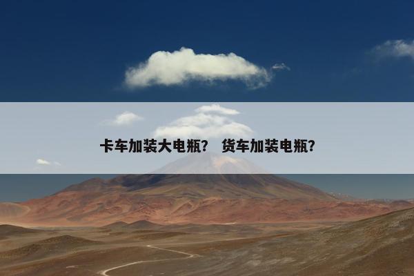 卡车加装大电瓶？ 货车加装电瓶？