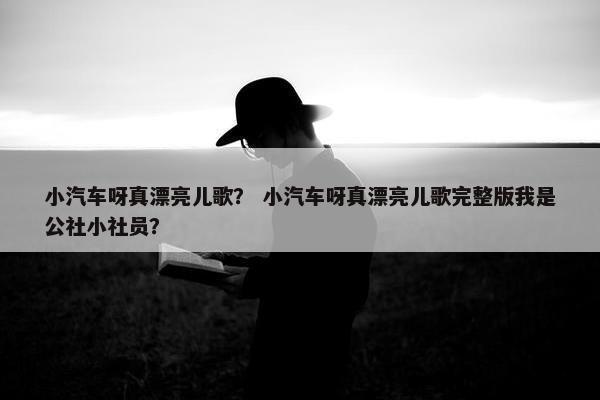 小汽车呀真漂亮儿歌？ 小汽车呀真漂亮儿歌完整版我是公社小社员？
