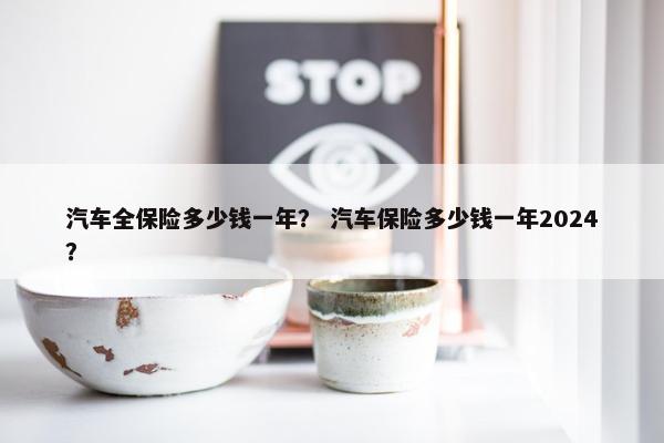 汽车全保险多少钱一年？ 汽车保险多少钱一年2024？