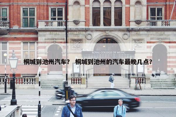 桐城到池州汽车？ 桐城到池州的汽车最晚几点？