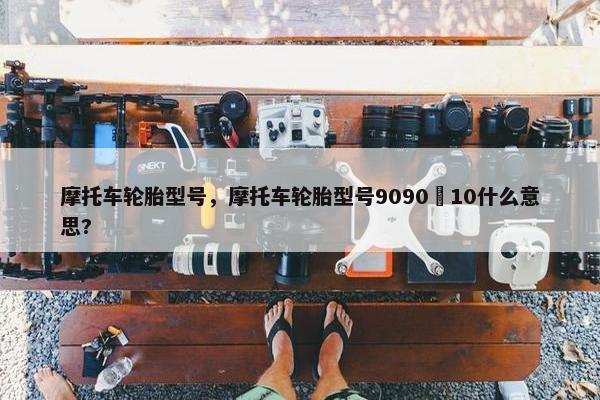 摩托车轮胎型号，摩托车轮胎型号9090–10什么意思?