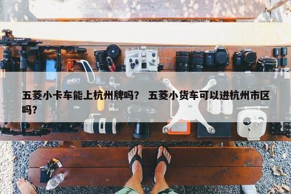 五菱小卡车能上杭州牌吗？ 五菱小货车可以进杭州市区吗？