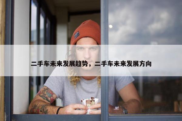 二手车未来发展趋势，二手车未来发展方向