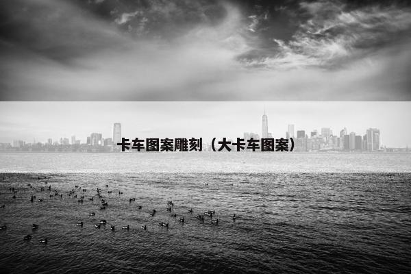 卡车图案雕刻（大卡车图案）