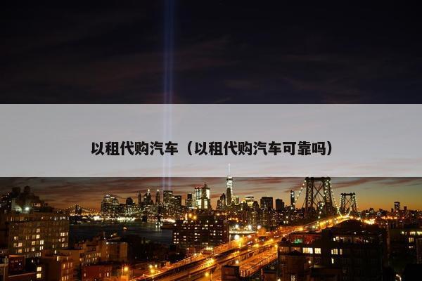 以租代购汽车（以租代购汽车可靠吗）