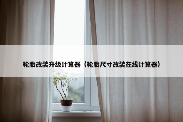 轮胎改装升级计算器（轮胎尺寸改装在线计算器）
