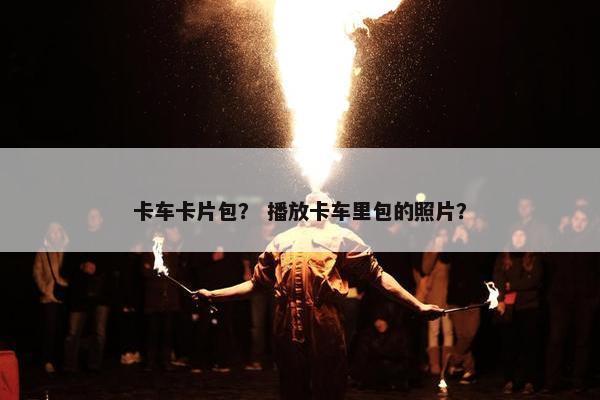 卡车卡片包？ 播放卡车里包的照片？