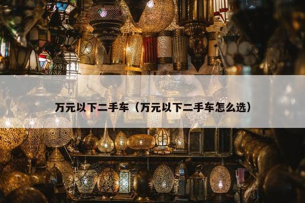 万元以下二手车（万元以下二手车怎么选）