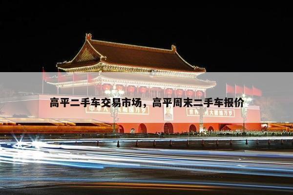 高平二手车交易市场，高平周末二手车报价