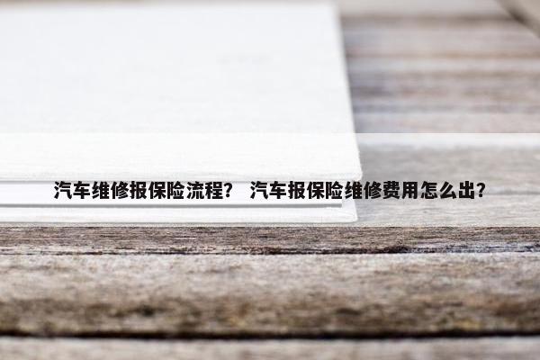 汽车维修报保险流程？ 汽车报保险维修费用怎么出？