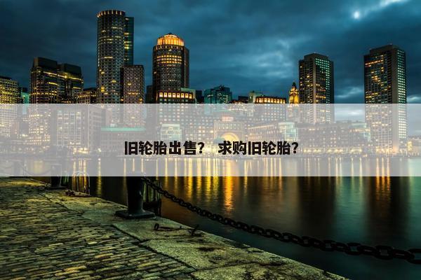 旧轮胎出售？ 求购旧轮胎？