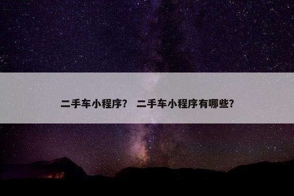 二手车小程序？ 二手车小程序有哪些？
