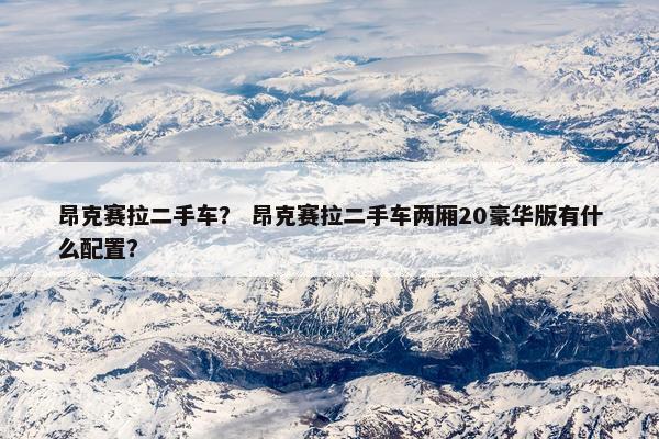 昂克赛拉二手车？ 昂克赛拉二手车两厢20豪华版有什么配置？