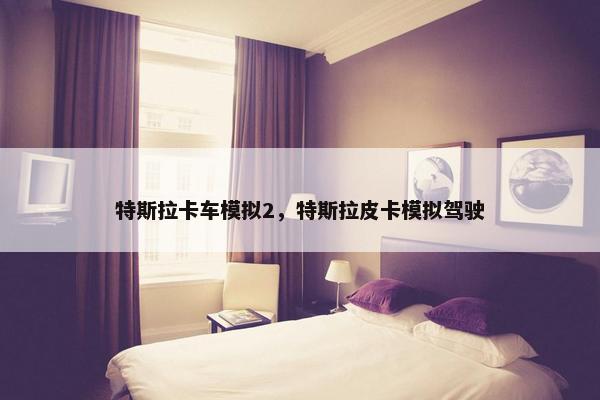 特斯拉卡车模拟2，特斯拉皮卡模拟驾驶