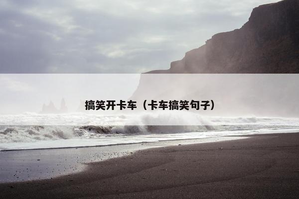 搞笑开卡车（卡车搞笑句子）