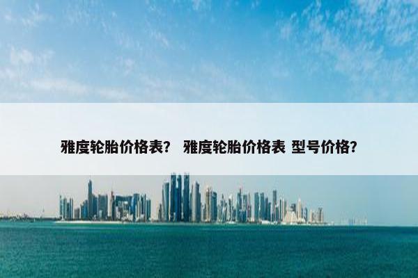 雅度轮胎价格表？ 雅度轮胎价格表 型号价格？