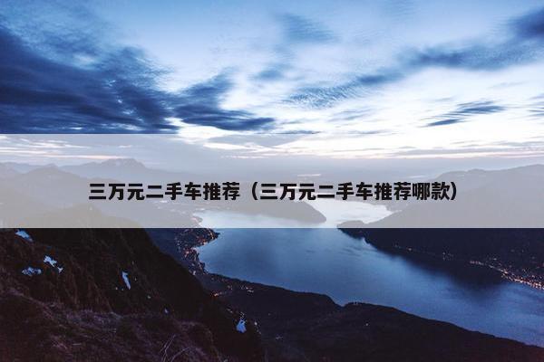 三万元二手车推荐（三万元二手车推荐哪款）