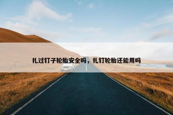 扎过钉子轮胎安全吗，扎钉轮胎还能用吗