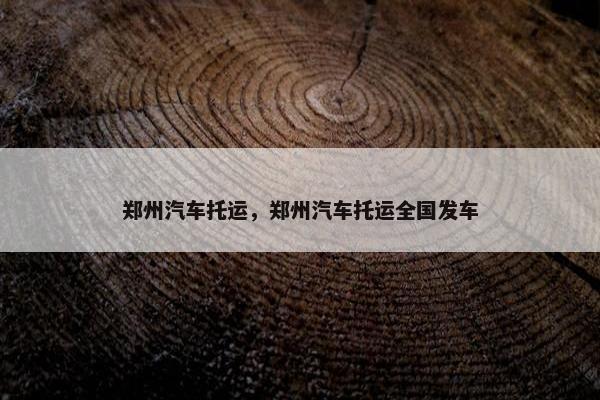 郑州汽车托运，郑州汽车托运全国发车