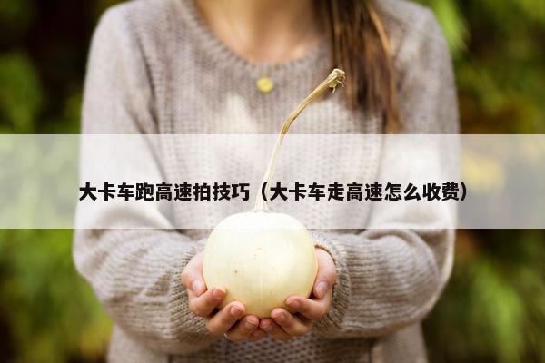 大卡车跑高速拍技巧（大卡车走高速怎么收费）