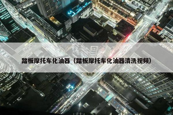 踏板摩托车化油器（踏板摩托车化油器清洗视频）