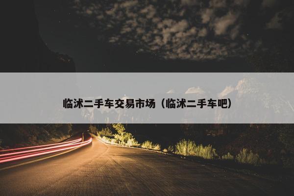 临沭二手车交易市场（临沭二手车吧）
