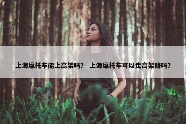 上海摩托车能上高架吗？ 上海摩托车可以走高架路吗？