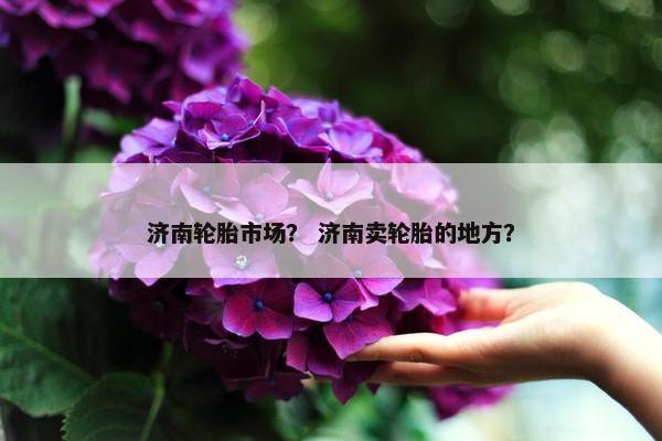 济南轮胎市场？ 济南卖轮胎的地方？