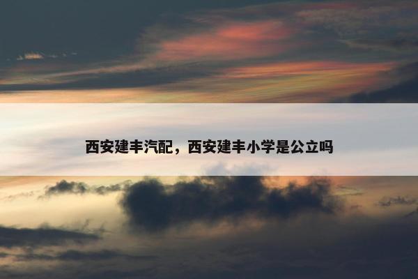 西安建丰汽配，西安建丰小学是公立吗