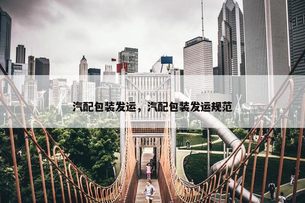 汽配包装发运，汽配包装发运规范