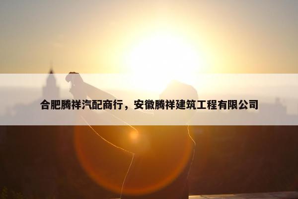 合肥腾祥汽配商行，安徽腾祥建筑工程有限公司