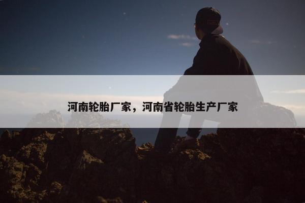 河南轮胎厂家，河南省轮胎生产厂家