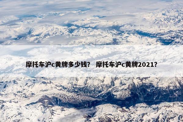 摩托车沪c黄牌多少钱？ 摩托车沪c黄牌2021？