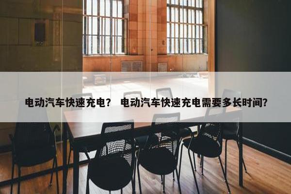 电动汽车快速充电？ 电动汽车快速充电需要多长时间？