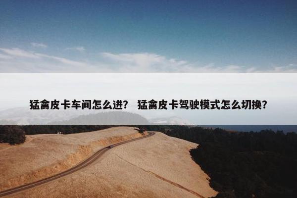 猛禽皮卡车间怎么进？ 猛禽皮卡驾驶模式怎么切换？