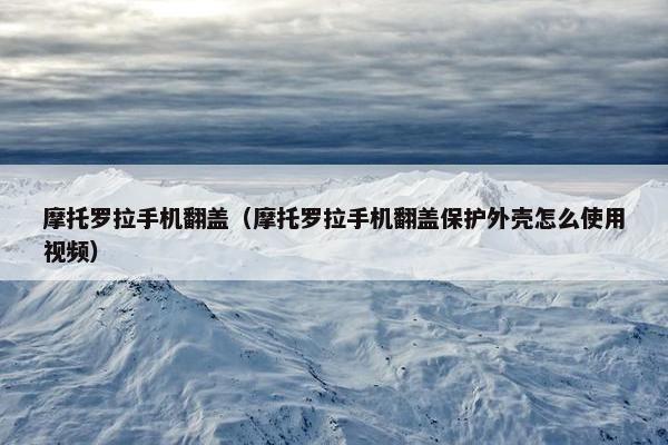 摩托罗拉手机翻盖（摩托罗拉手机翻盖保护外壳怎么使用视频）